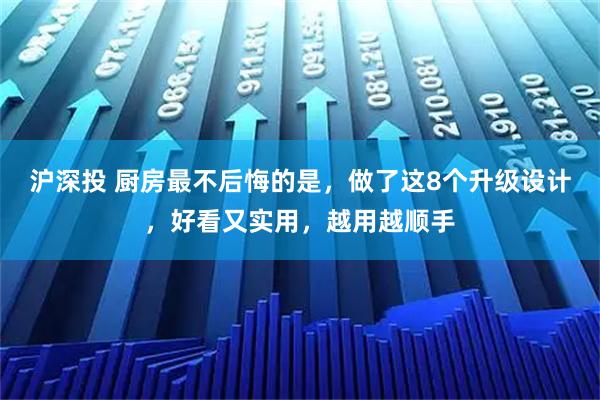 沪深投 厨房最不后悔的是，做了这8个升级设计，好看又实用，越用越顺手