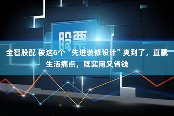 全智股配 被这6个“先进装修设计”爽到了，直戳生活痛点，既实用又省钱