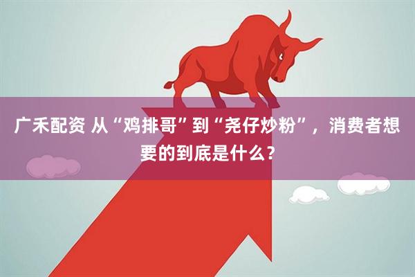 广禾配资 从“鸡排哥”到“尧仔炒粉”，消费者想要的到底是什么？
