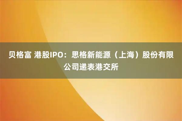 贝格富 港股IPO：思格新能源（上海）股份有限公司递表港交所