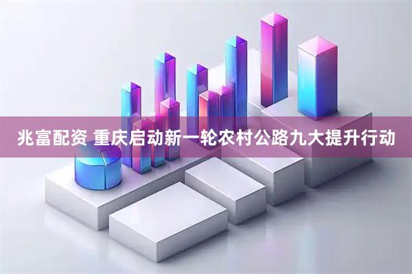 兆富配资 重庆启动新一轮农村公路九大提升行动