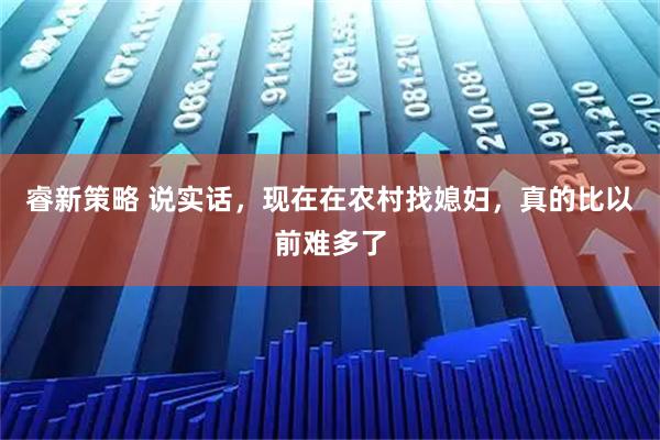 睿新策略 说实话，现在在农村找媳妇，真的比以前难多了