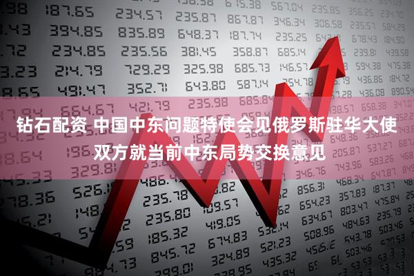 钻石配资 中国中东问题特使会见俄罗斯驻华大使 双方就当前中东局势交换意见