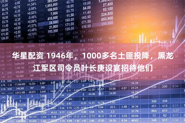 华星配资 1946年，1000多名土匪投降，黑龙江军区司令员叶长庚设宴招待他们