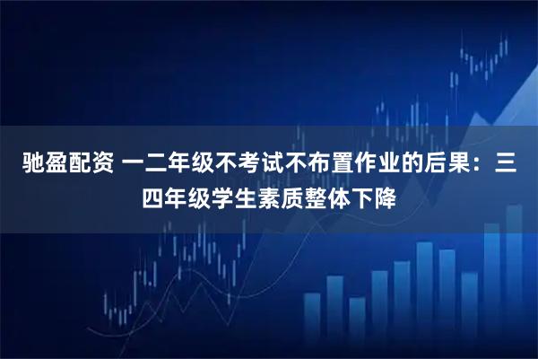 驰盈配资 一二年级不考试不布置作业的后果：三四年级学生素质整体下降