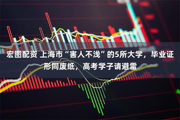 宏图配资 上海市“害人不浅”的5所大学，毕业证形同废纸，高考学子请避雷