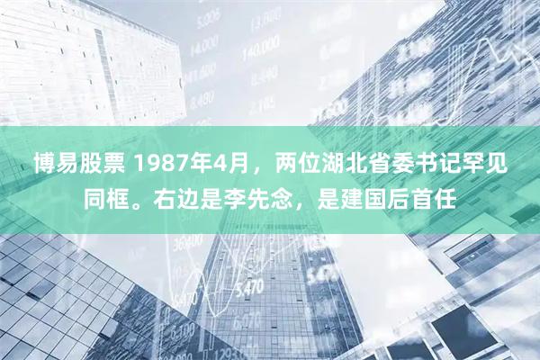 博易股票 1987年4月，两位湖北省委书记罕见同框。右边是李先念，是建国后首任