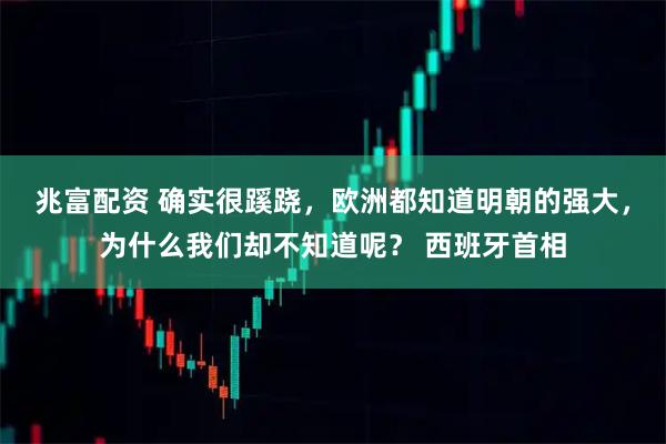 兆富配资 确实很蹊跷，欧洲都知道明朝的强大，为什么我们却不知道呢？ 西班牙首相