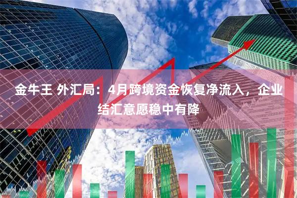 金牛王 外汇局：4月跨境资金恢复净流入，企业结汇意愿稳中有降