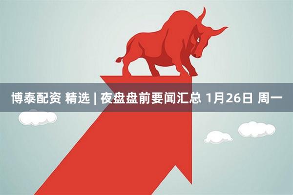 博泰配资 精选 | 夜盘盘前要闻汇总 1月26日 周一