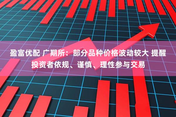 盈富优配 广期所：部分品种价格波动较大 提醒投资者依规、谨慎、理性参与交易