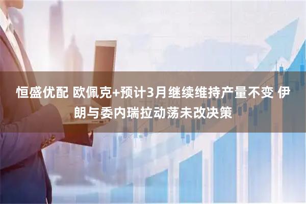 恒盛优配 欧佩克+预计3月继续维持产量不变 伊朗与委内瑞拉动荡未改决策