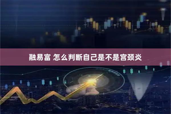 融易富 怎么判断自己是不是宫颈炎