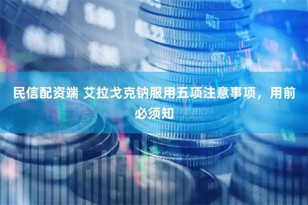 民信配资端 艾拉戈克钠服用五项注意事项，用前必须知